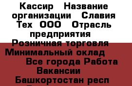 Кассир › Название организации ­ Славия-Тех, ООО › Отрасль предприятия ­ Розничная торговля › Минимальный оклад ­ 15 000 - Все города Работа » Вакансии   . Башкортостан респ.,Баймакский р-н